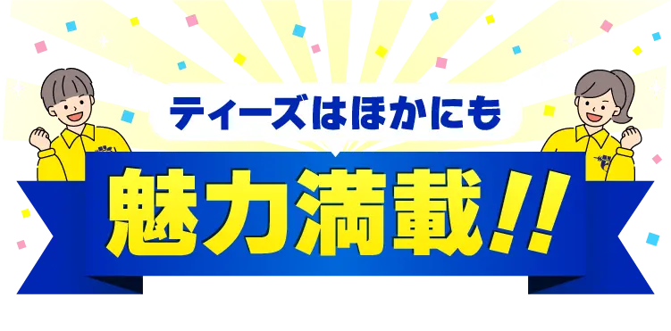 ティーズはほかにも魅力満載！！