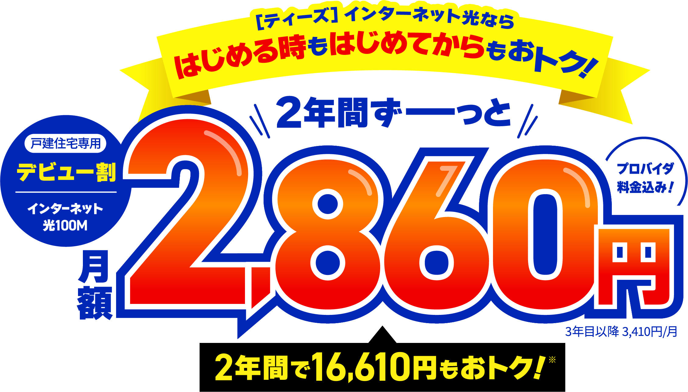 [ティーズ]インターネット光ならはじめる時もはじめてからもおトク！戸建住宅専用デビュー割（インターネット光100M）は2年間ずーっと月額2,860円（3年目以降3,410円/月、プロバイダ料金込み）で16,610円もおトク！